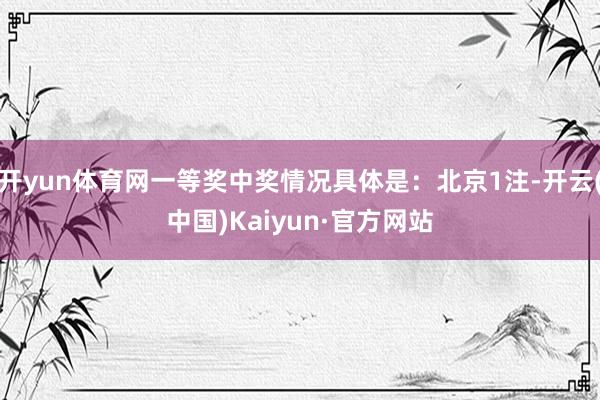 开yun体育网一等奖中奖情况具体是：北京1注-开云(中国)Kaiyun·官方网站