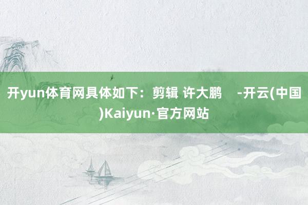 开yun体育网具体如下：剪辑 许大鹏    -开云(中国)Kaiyun·官方网站