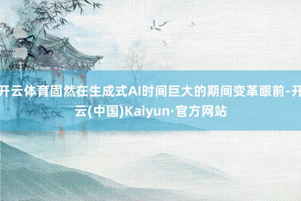 开云体育固然在生成式AI时间巨大的期间变革眼前-开云(中国)Kaiyun·官方网站