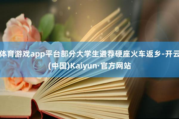 体育游戏app平台部分大学生遴荐硬座火车返乡-开云(中国)Kaiyun·官方网站