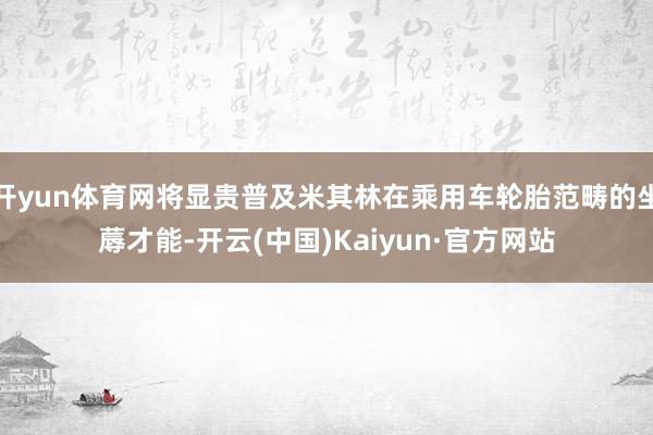 开yun体育网将显贵普及米其林在乘用车轮胎范畴的坐蓐才能-开云(中国)Kaiyun·官方网站