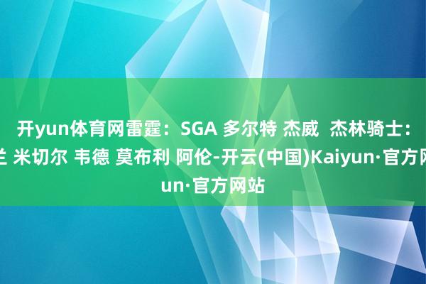 开yun体育网雷霆：SGA 多尔特 杰威  杰林骑士：加兰 米切尔 韦德 莫布利 阿伦-开云(中国)Kaiyun·官方网站