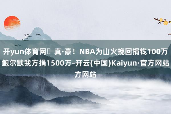 开yun体育网️真·豪！NBA为山火挽回捐钱100万鲍尔默我方捐1500万-开云(中国)Kaiyun·官方网站