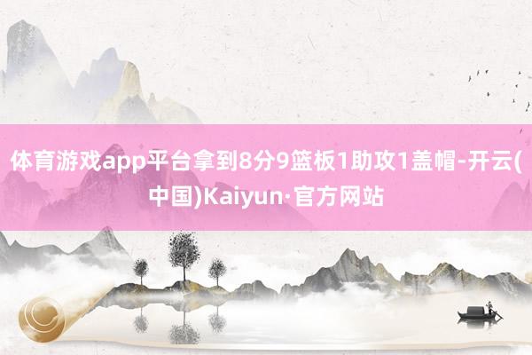 体育游戏app平台拿到8分9篮板1助攻1盖帽-开云(中国)Kaiyun·官方网站