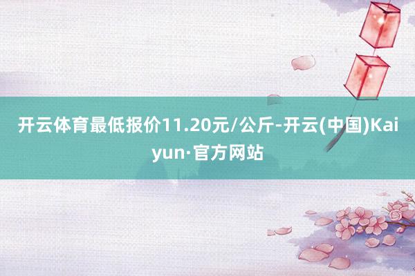 开云体育最低报价11.20元/公斤-开云(中国)Kaiyun·官方网站