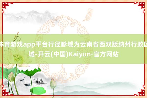 体育游戏app平台行径畛域为云南省西双版纳州行政区域-开云(中国)Kaiyun·官方网站