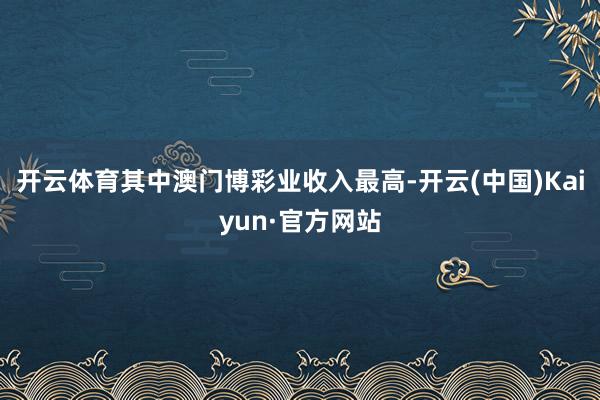 开云体育其中澳门博彩业收入最高-开云(中国)Kaiyun·官方网站