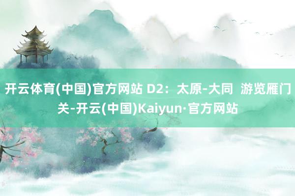 开云体育(中国)官方网站 D2：太原-大同  游览雁门关-开云(中国)Kaiyun·官方网站