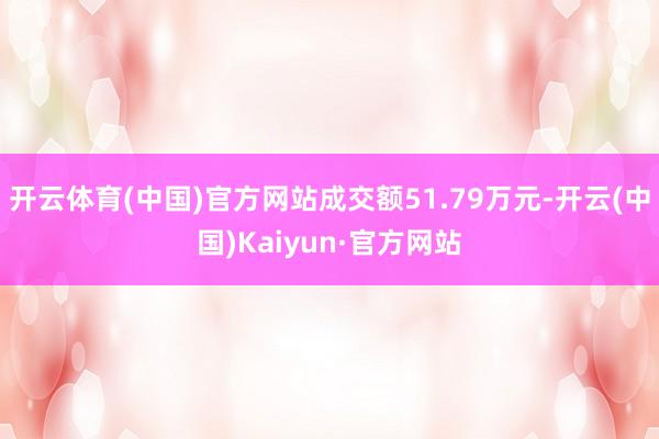 开云体育(中国)官方网站成交额51.79万元-开云(中国)Kaiyun·官方网站