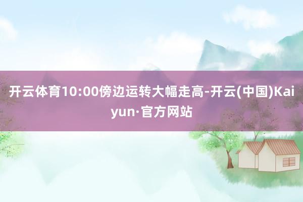 开云体育10:00傍边运转大幅走高-开云(中国)Kaiyun·官方网站