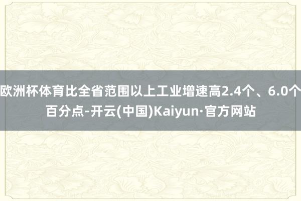 欧洲杯体育比全省范围以上工业增速高2.4个、6.0个百分点-开云(中国)Kaiyun·官方网站