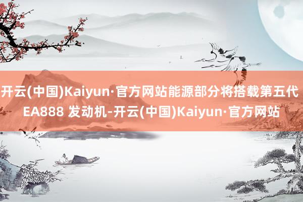 开云(中国)Kaiyun·官方网站能源部分将搭载第五代 EA888 发动机-开云(中国)Kaiyun·官方网站