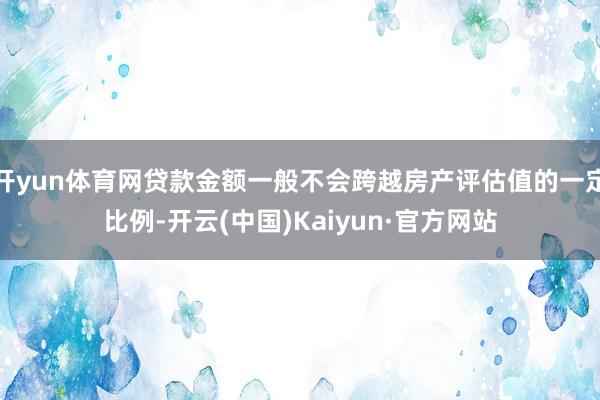 开yun体育网贷款金额一般不会跨越房产评估值的一定比例-开云(中国)Kaiyun·官方网站