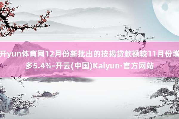 开yun体育网12月份新批出的按揭贷款额较11月份增多5.4%-开云(中国)Kaiyun·官方网站