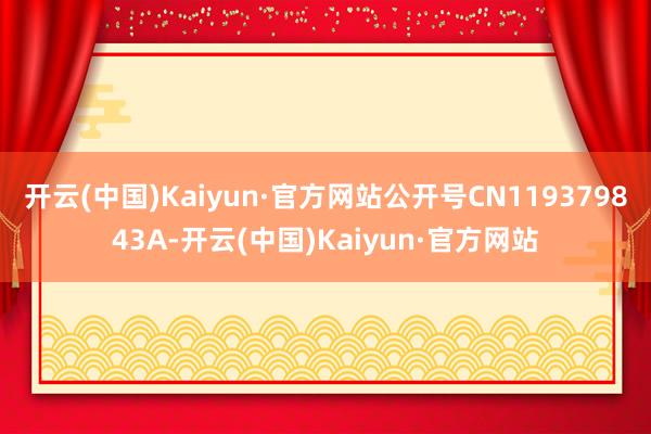 开云(中国)Kaiyun·官方网站公开号CN119379843A-开云(中国)Kaiyun·官方网站