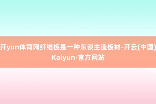 开yun体育网纤维板是一种东谈主造板材-开云(中国)Kaiyun·官方网站