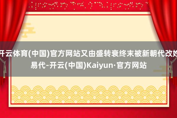 开云体育(中国)官方网站又由盛转衰终末被新朝代改姓易代-开云(中国)Kaiyun·官方网站