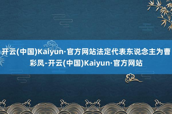 开云(中国)Kaiyun·官方网站法定代表东说念主为曹彩凤-开云(中国)Kaiyun·官方网站