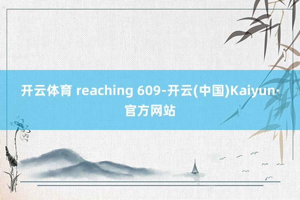 开云体育 reaching 609-开云(中国)Kaiyun·官方网站