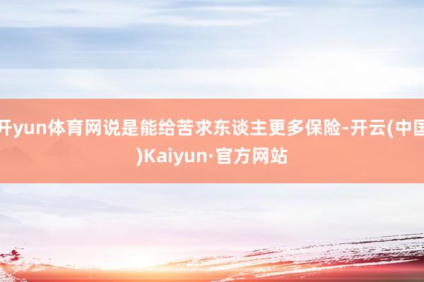 开yun体育网说是能给苦求东谈主更多保险-开云(中国)Kaiyun·官方网站