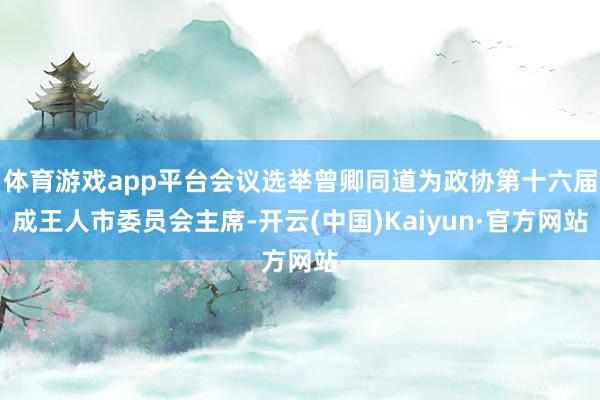 体育游戏app平台会议选举曾卿同道为政协第十六届成王人市委员会主席-开云(中国)Kaiyun·官方网站