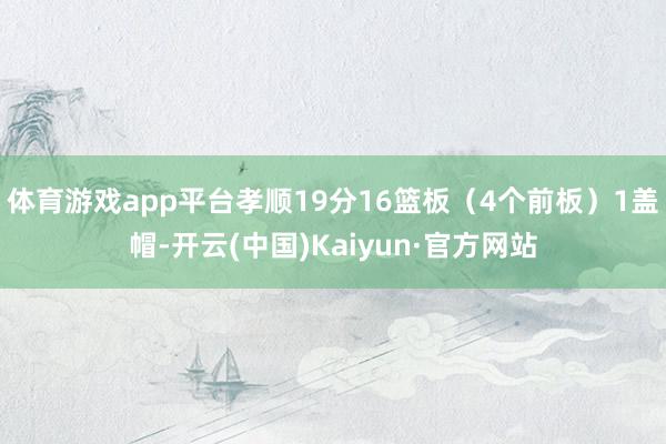 体育游戏app平台孝顺19分16篮板（4个前板）1盖帽-开云(中国)Kaiyun·官方网站